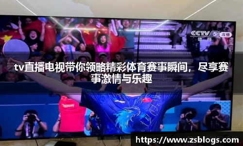 tv直播电视带你领略精彩体育赛事瞬间，尽享赛事激情与乐趣