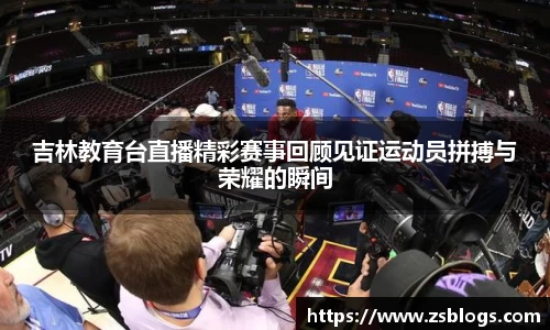 吉林教育台直播精彩赛事回顾见证运动员拼搏与荣耀的瞬间