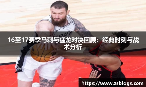 16至17赛季马刺与猛龙对决回顾：经典时刻与战术分析