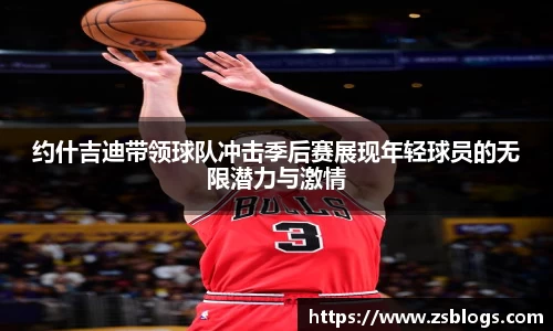 约什吉迪带领球队冲击季后赛展现年轻球员的无限潜力与激情
